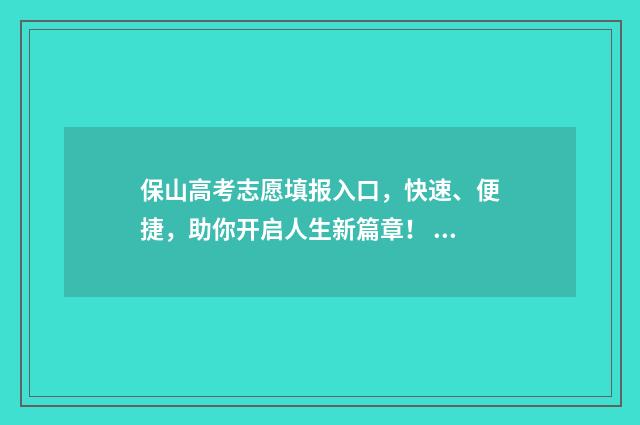保山高考志愿填报入口，快速、便捷，助你开启人生新篇章！ 保山高考2021情况