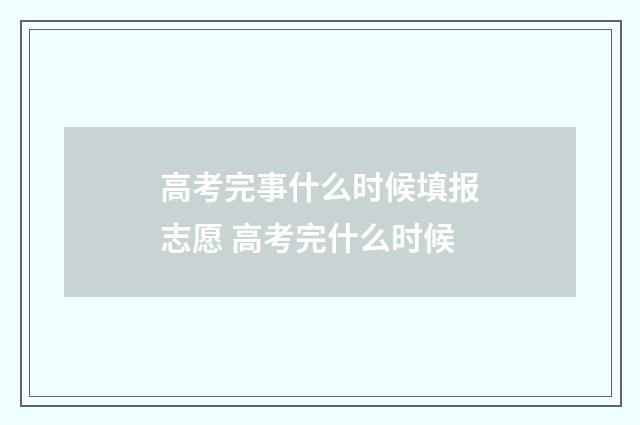 高考完事什么时候填报志愿 高考完什么时候