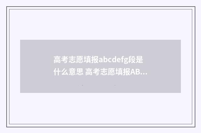 高考志愿填报abcdefg段是什么意思 高考志愿填报ABC