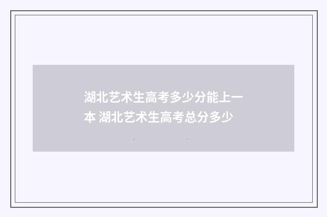 湖北艺术生高考多少分能上一本 湖北艺术生高考总分多少