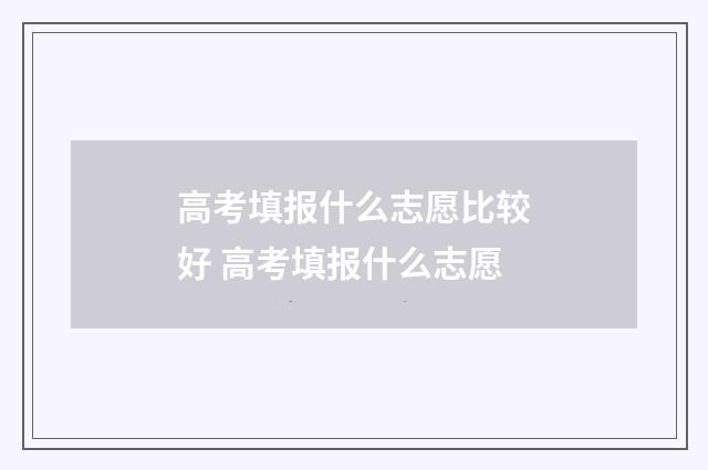 高考填报什么志愿比较好 高考填报什么志愿