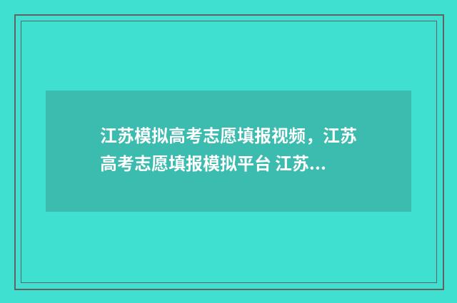 江苏模拟高考志愿填报视频，江苏高考志愿填报模拟平台 江苏模拟高考志愿填报时间