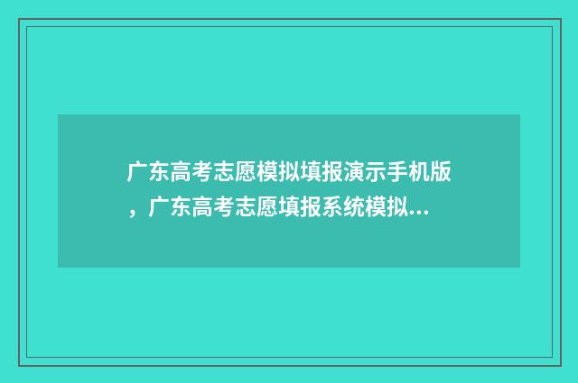 广东高考志愿模拟填报演示手机版，广东高考志愿填报系统模拟入口 广东高考志愿模拟表