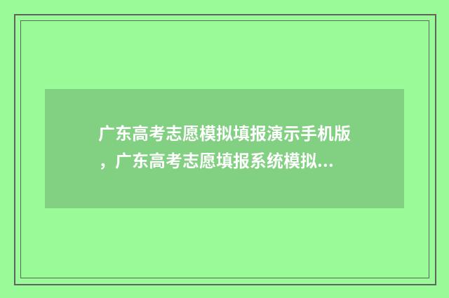广东高考志愿模拟填报演示手机版，广东高考志愿填报系统模拟入口 广东高考志愿模拟表