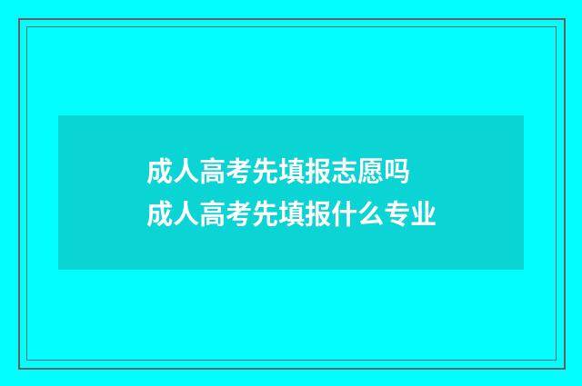 成人高考先填报志愿吗 成人高考先填报什么专业