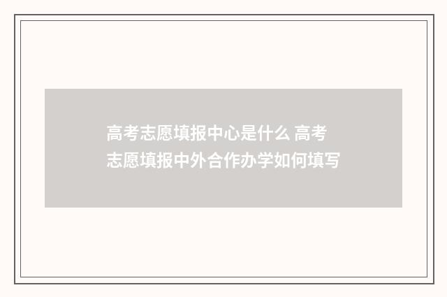 高考志愿填报中心是什么 高考志愿填报中外合作办学如何填写
