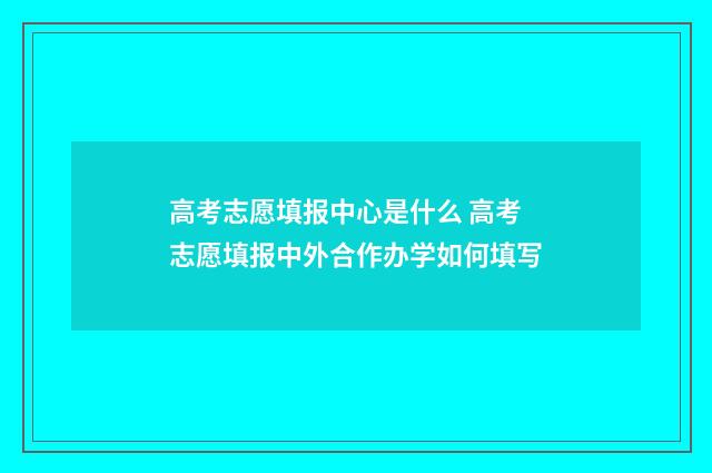 高考志愿填报中心是什么 高考志愿填报中外合作办学如何填写