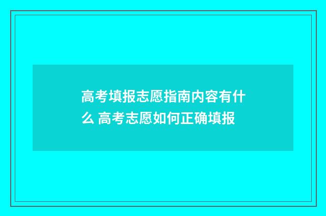 高考填报志愿指南内容有什么 高考志愿如何正确填报