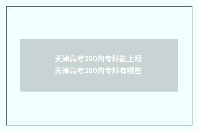天津高考300的专科能上吗 天津高考300的专科有哪些