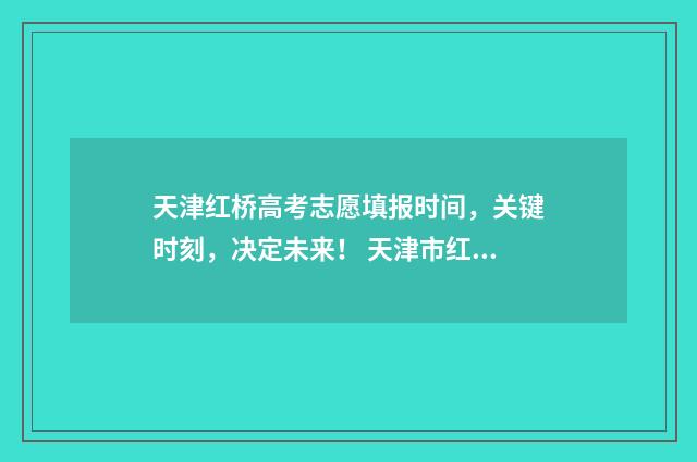 天津红桥高考志愿填报时间，关键时刻，决定未来！ 天津市红桥区高考考点