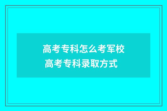 高考专科怎么考军校 高考专科录取方式