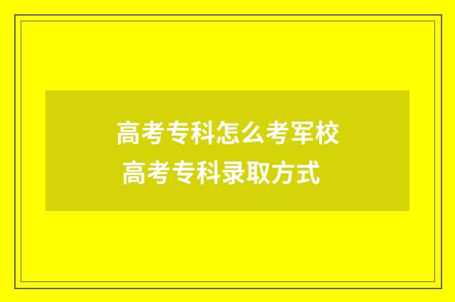 高考专科怎么考军校 高考专科录取方式