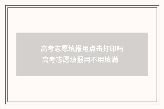 高考志愿填报用点击打印吗 高考志愿填报用不用填满
