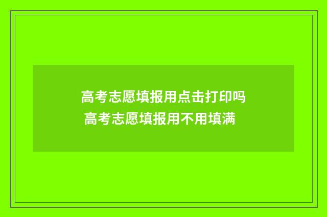 高考志愿填报用点击打印吗 高考志愿填报用不用填满