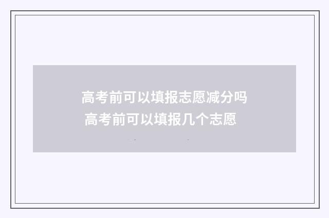 高考前可以填报志愿减分吗 高考前可以填报几个志愿