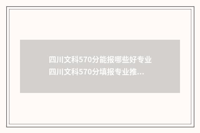 四川文科570分能报哪些好专业四川文科570分填报专业推荐 四川文科570分能上哪些大学