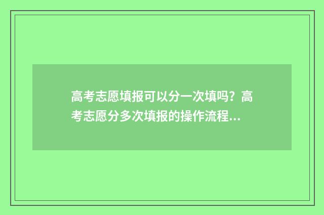 高考志愿填报可以分一次填吗？高考志愿分多次填报的操作流程 高考志愿填报技巧