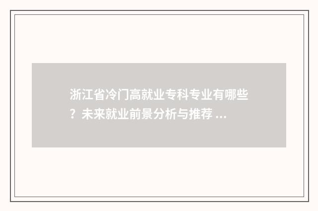 浙江省冷门高就业专科专业有哪些？未来就业前景分析与推荐 浙江好的高校