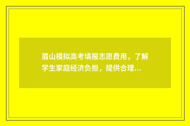 眉山模拟高考填报志愿费用，了解学生家庭经济负担，提供合理的选择！ 2021年眉山市高考报名