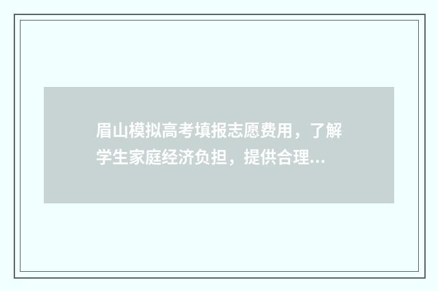眉山模拟高考填报志愿费用，了解学生家庭经济负担，提供合理的选择！ 2021年眉山市高考报名