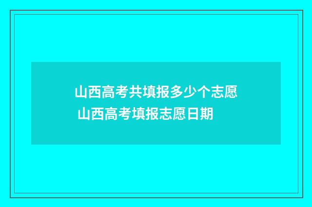山西高考共填报多少个志愿 山西高考填报志愿日期