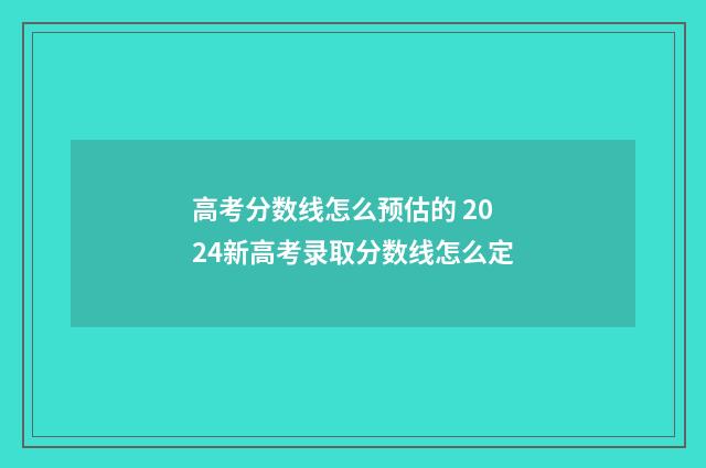 高考分数线怎么预估的 2024新高考录取分数线怎么定