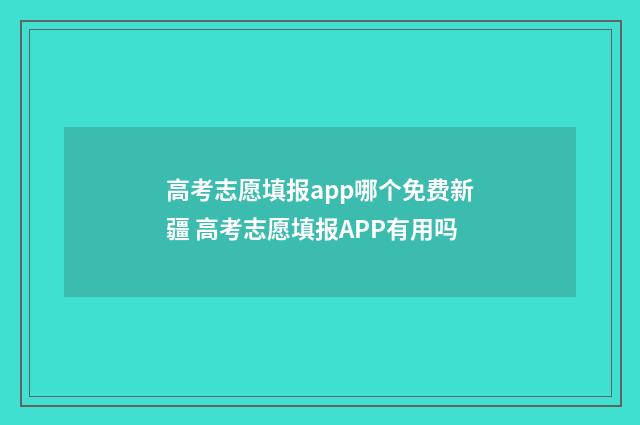 高考志愿填报app哪个免费新疆 高考志愿填报APP有用吗