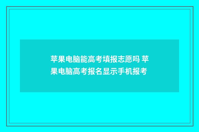 苹果电脑能高考填报志愿吗 苹果电脑高考报名显示手机报考