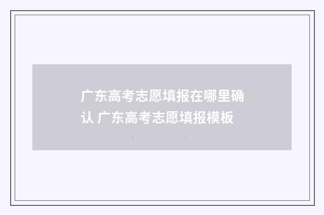 广东高考志愿填报在哪里确认 广东高考志愿填报模板