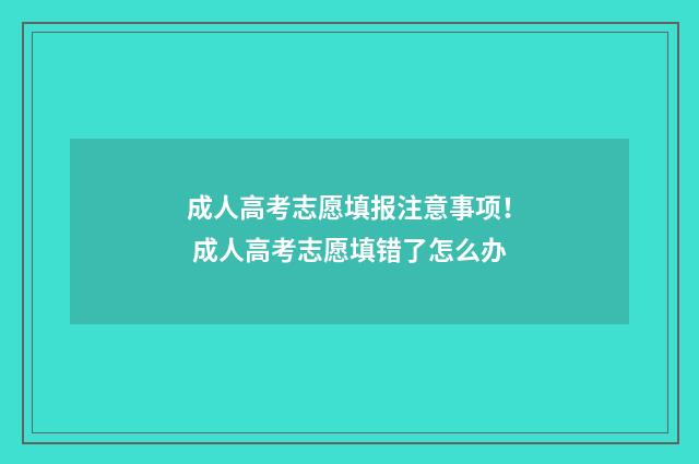成人高考志愿填报注意事项！ 成人高考志愿填错了怎么办
