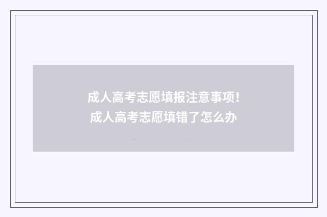 成人高考志愿填报注意事项！ 成人高考志愿填错了怎么办