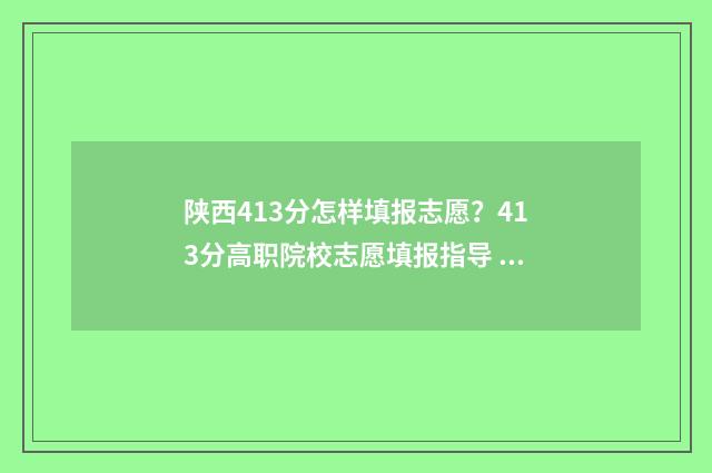 陕西413分怎样填报志愿？413分高职院校志愿填报指导 陕西高考544分怎么报