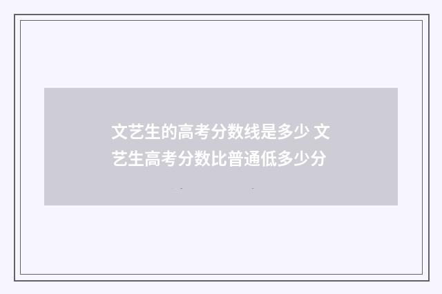 文艺生的高考分数线是多少 文艺生高考分数比普通低多少分