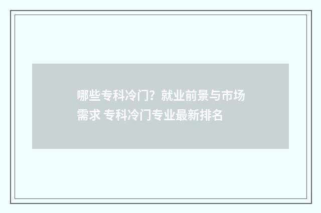 哪些专科冷门？就业前景与市场需求 专科冷门专业最新排名