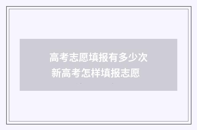 高考志愿填报有多少次 新高考怎样填报志愿