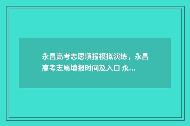 永昌高考志愿填报模拟演练，永昌高考志愿填报时间及入口 永昌高考志愿填报时间