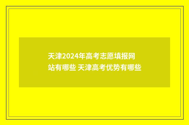 天津2024年高考志愿填报网站有哪些 天津高考优势有哪些