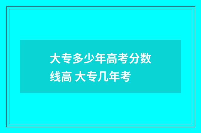 大专多少年高考分数线高 大专几年考