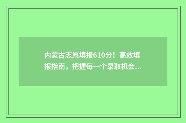 内蒙古志愿填报610分！高效填报指南，把握每一个录取机会 内蒙古志愿填报有多刺激