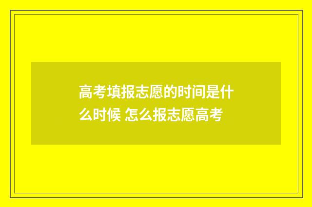 高考填报志愿的时间是什么时候 怎么报志愿高考