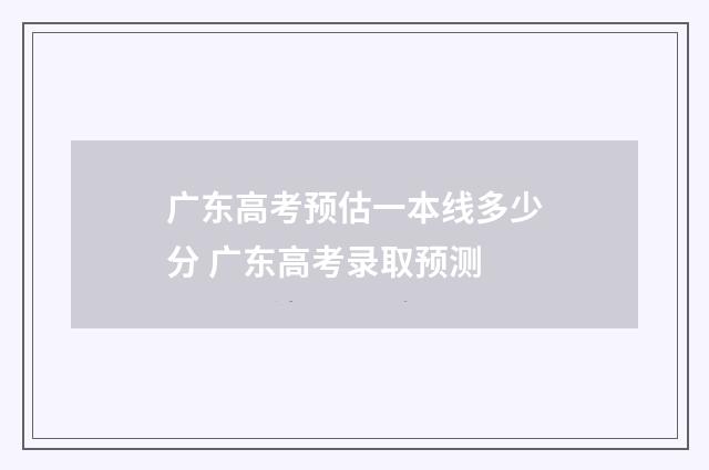 广东高考预估一本线多少分 广东高考录取预测