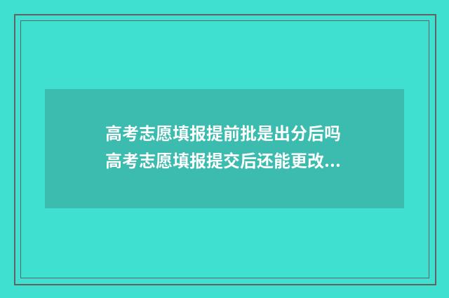 高考志愿填报提前批是出分后吗 高考志愿填报提交后还能更改吗