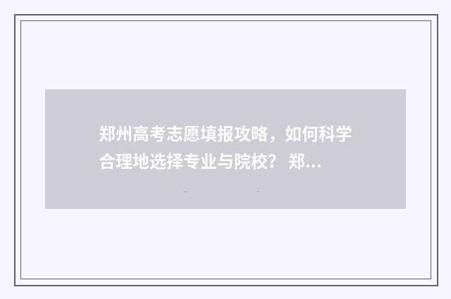 郑州高考志愿填报攻略，如何科学合理地选择专业与院校？ 郑州高考志愿填报机构排名