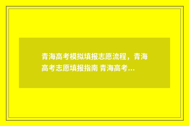 青海高考模拟填报志愿流程，青海高考志愿填报指南 青海高考模拟填报