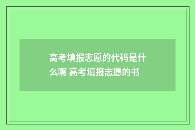 高考填报志愿的代码是什么啊 高考填报志愿的书