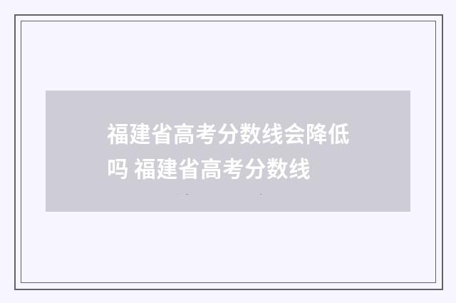 福建省高考分数线会降低吗 福建省高考分数线