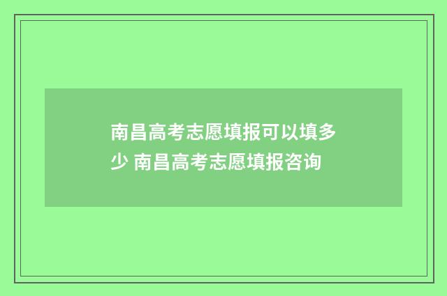 南昌高考志愿填报可以填多少 南昌高考志愿填报咨询