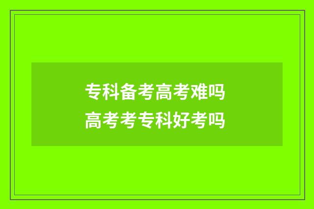专科备考高考难吗 高考考专科好考吗