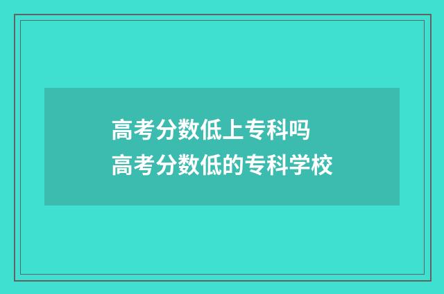 高考分数低上专科吗 高考分数低的专科学校