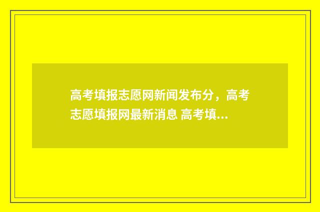 高考填报志愿网新闻发布分，高考志愿填报网最新消息 高考填报志愿网址是多少